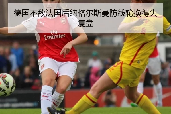 德国不敌法国后纳格尔斯曼防线轮换得失复盘