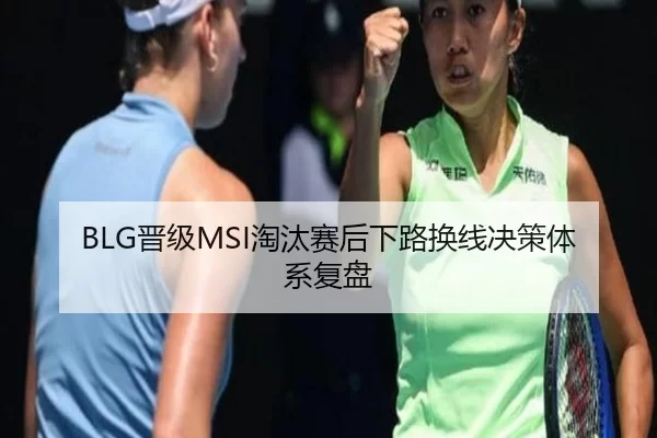 BLG晋级MSI淘汰赛后下路换线决策体系复盘