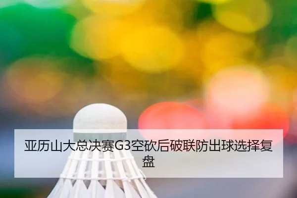 亚历山大总决赛G3空砍后破联防出球选择复盘